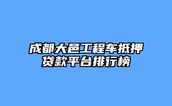 成都大邑工程车抵押贷款平台排行榜