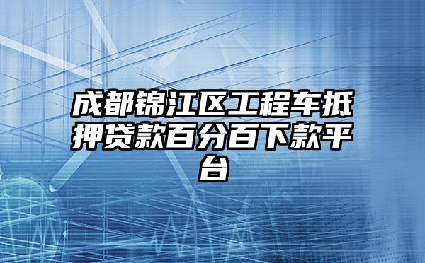 成都锦江区工程车抵押贷款百分百下款平台