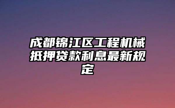 成都锦江区工程机械抵押贷款利息最新规定
