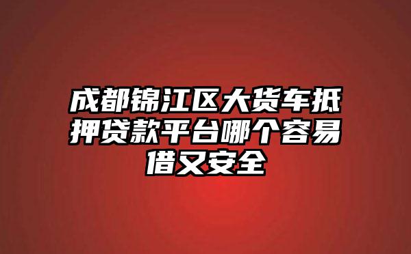 成都锦江区大货车抵押贷款平台哪个容易借又安全