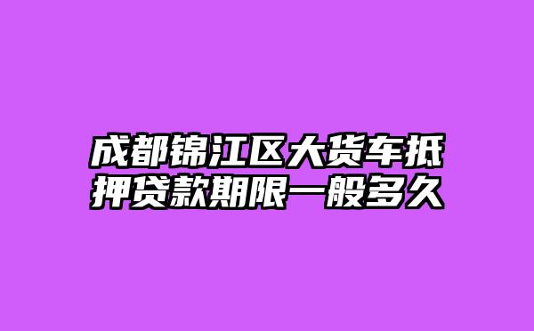 成都锦江区大货车抵押贷款期限一般多久