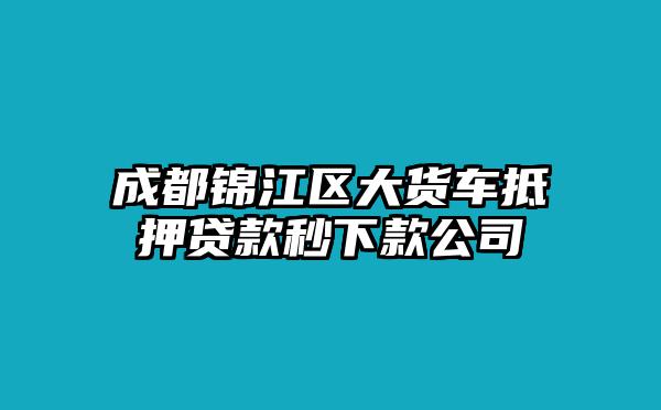 成都锦江区大货车抵押贷款秒下款公司