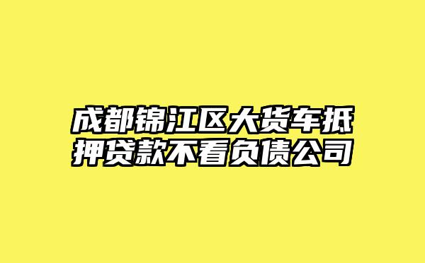 成都锦江区大货车抵押贷款不看负债公司