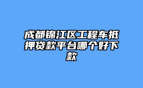 成都锦江区工程车抵押贷款平台哪个好下款