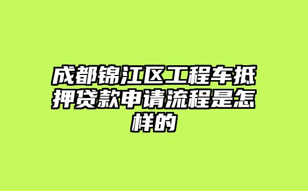 成都锦江区工程车抵押贷款申请流程是怎样的