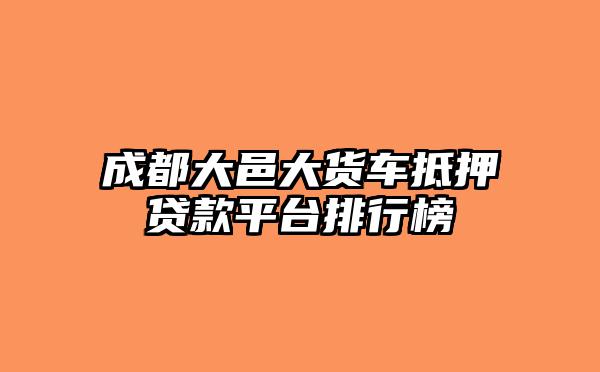 成都大邑大货车抵押贷款平台排行榜