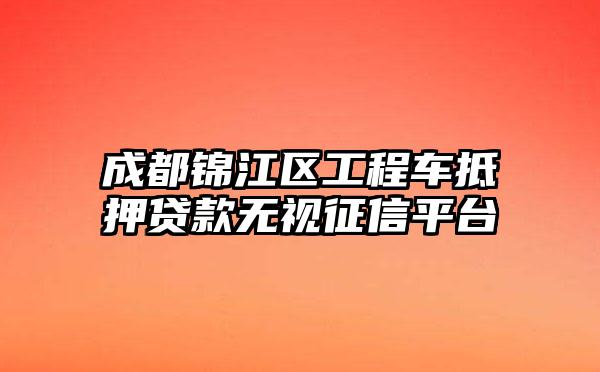 成都锦江区工程车抵押贷款无视征信平台