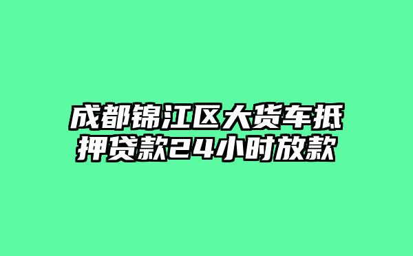 成都锦江区大货车抵押贷款24小时放款