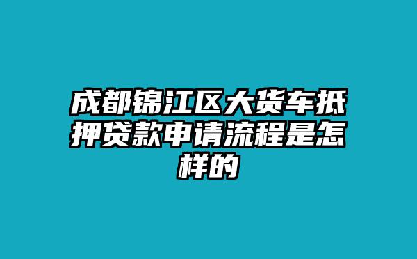 成都锦江区大货车抵押贷款申请流程是怎样的