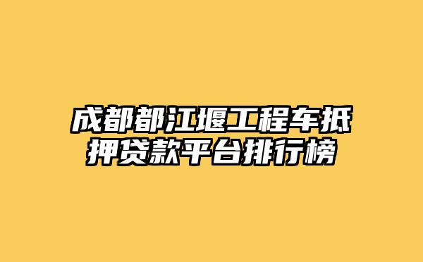 成都都江堰工程车抵押贷款平台排行榜