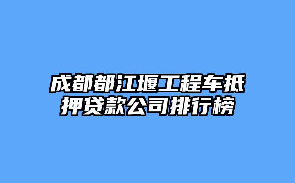成都都江堰工程车抵押贷款公司排行榜