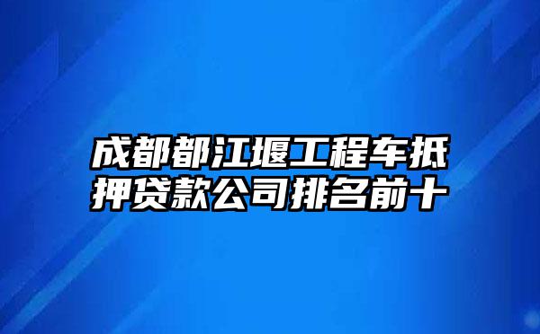 成都都江堰工程车抵押贷款公司排名前十