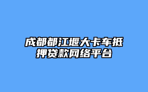 成都都江堰大卡车抵押贷款网络平台