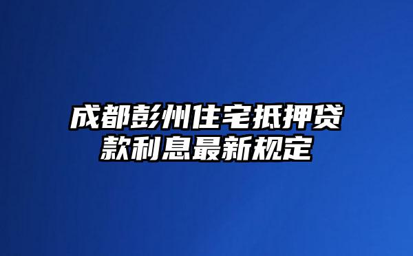成都彭州住宅抵押贷款利息最新规定