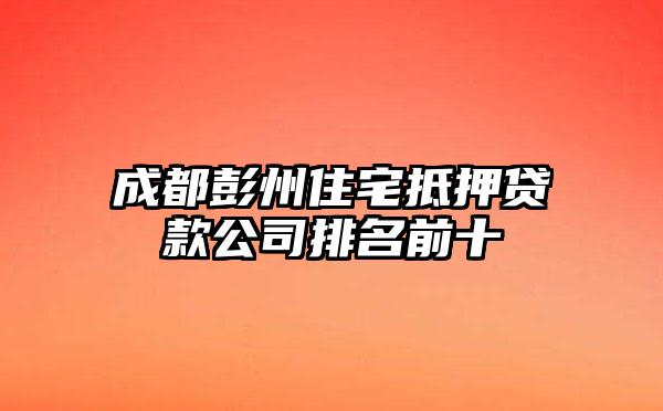 成都彭州住宅抵押贷款公司排名前十