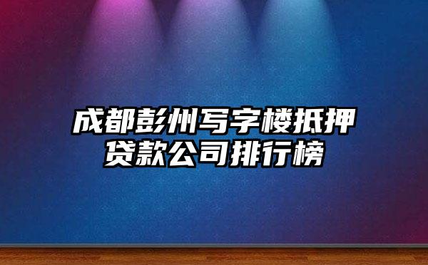 成都彭州写字楼抵押贷款公司排行榜