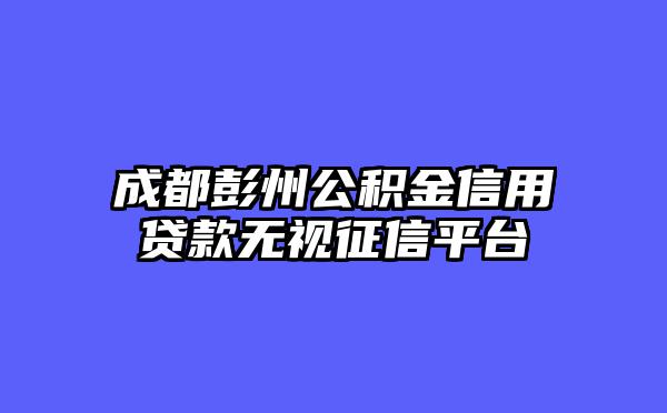 成都彭州公积金信用贷款无视征信平台