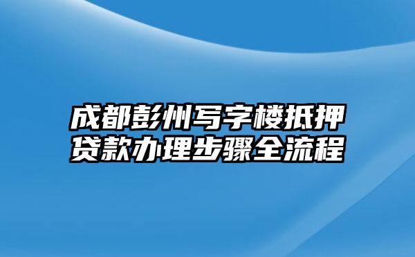 成都彭州写字楼抵押贷款办理步骤全流程